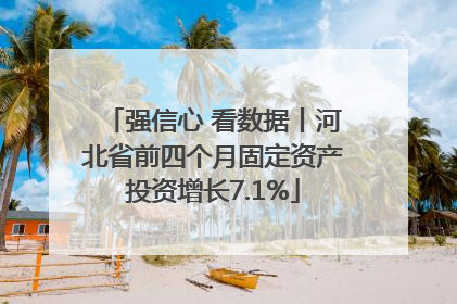 强信心 看数据丨河北省前四个月固定资产投资增长7.1%