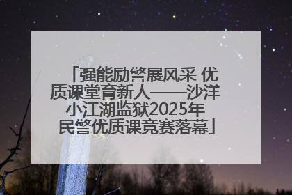 强能励警展风采 优质课堂育新人——沙洋小江湖监狱2025年民警优质课竞赛落幕