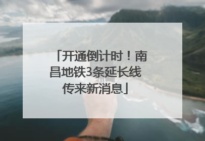 开通倒计时！南昌地铁3条延长线传来新消息
