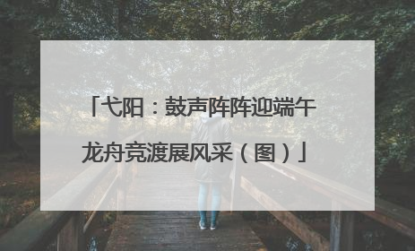 弋阳：鼓声阵阵迎端午 龙舟竞渡展风采（图）