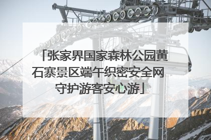 张家界国家森林公园黄石寨景区端午织密安全网 守护游客安心游