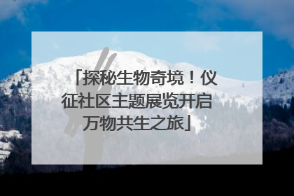 探秘生物奇境！仪征社区主题展览开启万物共生之旅
