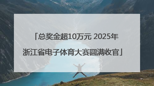总奖金超10万元 2025年浙江省电子体育大赛圆满收官