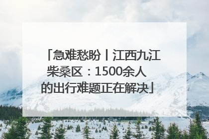 急难愁盼丨江西九江柴桑区：1500余人的出行难题正在解决