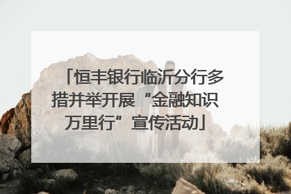 恒丰银行临沂分行多措并举开展“金融知识万里行”宣传活动