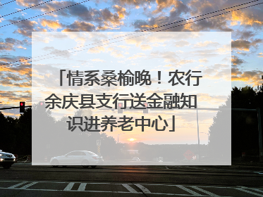 情系桑榆晚！农行余庆县支行送金融知识进养老中心