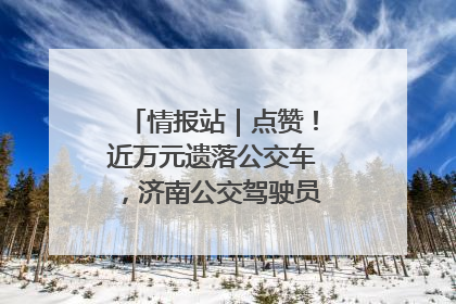 情报站｜点赞！近万元遗落公交车，济南公交驾驶员乘客接力还失主