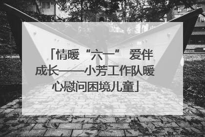 情暖“六一” 爱伴成长——小芳工作队暖心慰问困境儿童