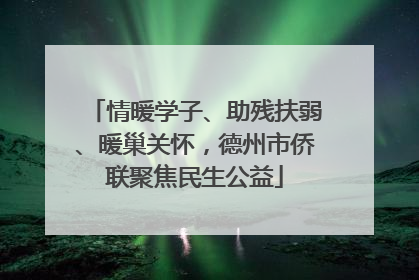 情暖学子、助残扶弱、暖巢关怀，德州市侨联聚焦民生公益