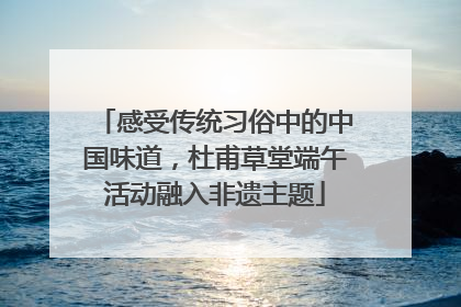 感受传统习俗中的中国味道，杜甫草堂端午活动融入非遗主题