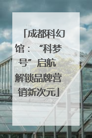 成都科幻馆：“科梦号”启航 解锁品牌营销新次元
