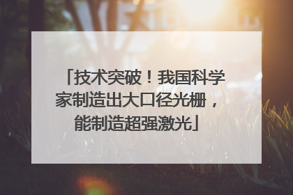 技术突破！我国科学家制造出大口径光栅，能制造超强激光