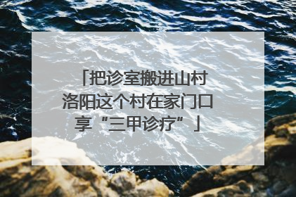 把诊室搬进山村 洛阳这个村在家门口享“三甲诊疗”