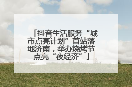 抖音生活服务“城市点亮计划”首站落地济南，举办烧烤节点亮“夜经济”