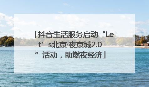 抖音生活服务启动“Let’s北京·夜京城2.0”活动，助燃夜经济