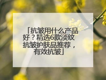 抗皱用什么产品好？精选6款淡纹抗皱护肤品推荐，有效抗皱