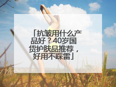 抗皱用什么产品好？40岁国货护肤品推荐，好用不踩雷