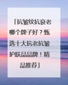 抗皱纹抗衰老哪个牌子好？甄选十大抗老抗皱护肤品品牌！精品推荐