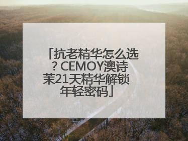 抗老精华怎么选？CEMOY澳诗茉21天精华解锁年轻密码