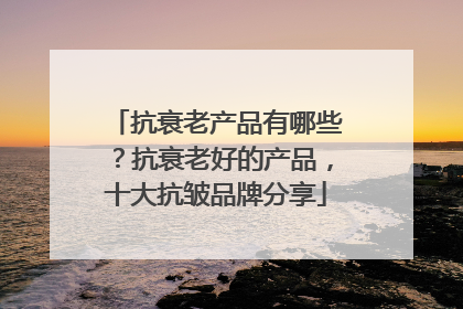 抗衰老产品有哪些？抗衰老好的产品，十大抗皱品牌分享