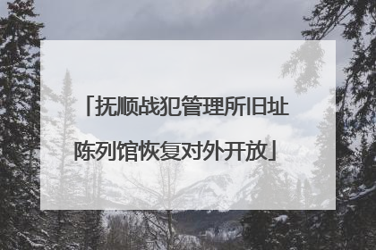 抚顺战犯管理所旧址陈列馆恢复对外开放