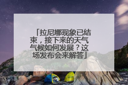 拉尼娜现象已结束，接下来的天气气候如何发展？这场发布会来解答