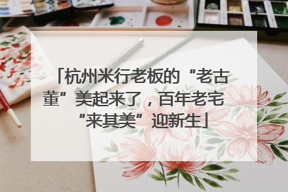 杭州米行老板的“老古董”美起来了，百年老宅“来其美”迎新生