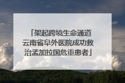 架起跨境生命通道 云南省阜外医院成功救治孟加拉国危重患者
