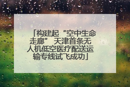 构建起“空中生命走廊” 天津首条无人机低空医疗配送运输专线试飞成功
