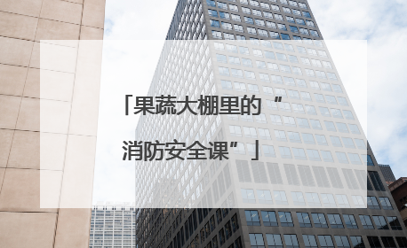 果蔬大棚里的“消防安全课”