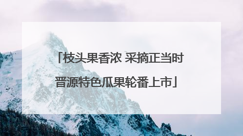 枝头果香浓 采摘正当时 晋源特色瓜果轮番上市