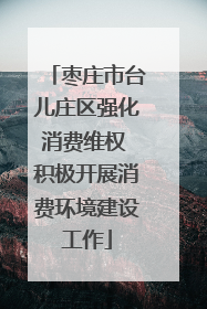 枣庄市台儿庄区强化消费维权 积极开展消费环境建设工作