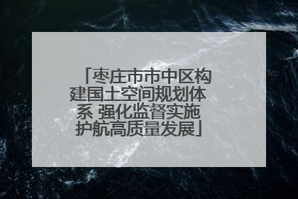 枣庄市市中区构建国土空间规划体系 强化监督实施护航高质量发展