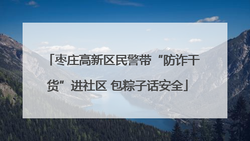枣庄高新区民警带“防诈干货”进社区 包粽子话安全