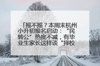 摇不摇？本周末杭州小升初报名启动：“民转公”热度不减，有毕业生家长这样谈“择校真相”……