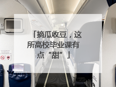 摘瓜收豆，这所高校毕业课有点“甜”