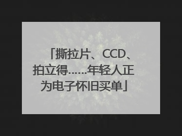撕拉片、CCD、拍立得……年轻人正为电子怀旧买单