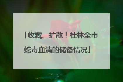 收藏、扩散！桂林全市蛇毒血清的储备情况