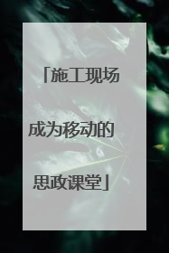 施工现场成为移动的思政课堂