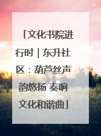 文化书院进行时｜东升社区：葫芦丝声韵悠扬 奏响文化和谐曲