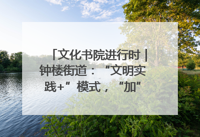 文化书院进行时｜钟楼街道：“文明实践+”模式，“加”出百姓幸福感