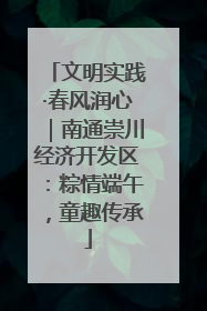 文明实践·春风润心｜南通崇川经济开发区：粽情端午，童趣传承