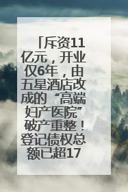 斥资11亿元，开业仅6年，由五星酒店改成的“高端妇产医院”破产重整！登记债权总额已超17亿元