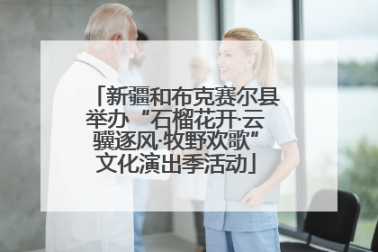 新疆和布克赛尔县举办“石榴花开·云骥逐风·牧野欢歌”文化演出季活动