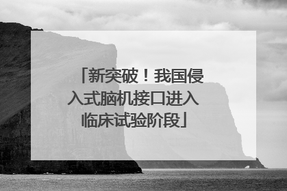 新突破！我国侵入式脑机接口进入临床试验阶段