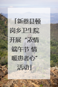新蔡县顿岗乡卫生院开展“浓情端午节 情暖患者心”活动
