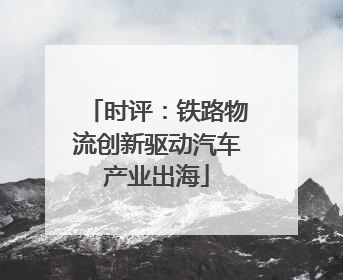 时评：铁路物流创新驱动汽车产业出海