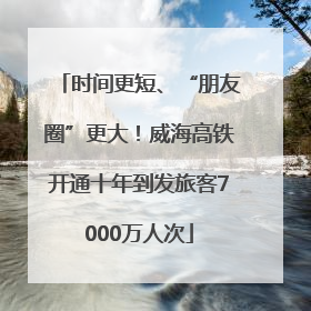 时间更短、“朋友圈”更大！威海高铁开通十年到发旅客7000万人次