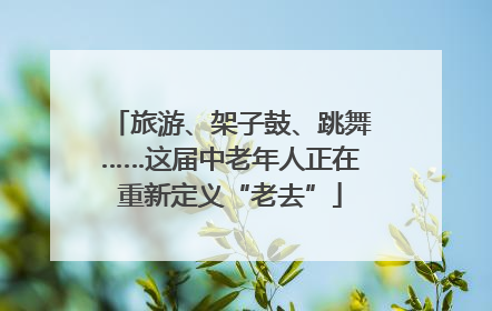 旅游、架子鼓、跳舞……这届中老年人正在重新定义“老去”