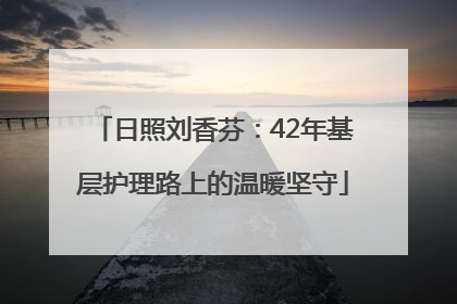 日照刘香芬：42年基层护理路上的温暖坚守